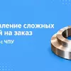 Изготовление сложных деталей на заказ на станках с ЧПУ